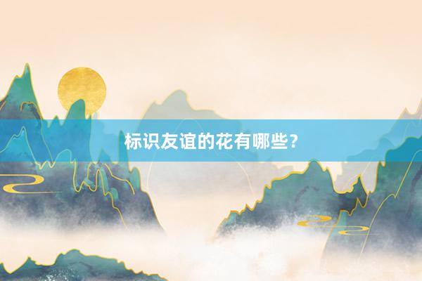 标识友谊的花有哪些？