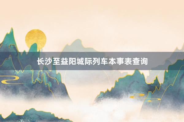 长沙至益阳城际列车本事表查询