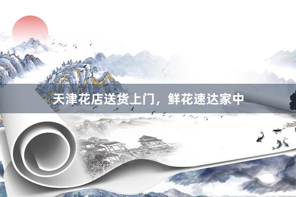 天津花店送货上门，鲜花速达家中