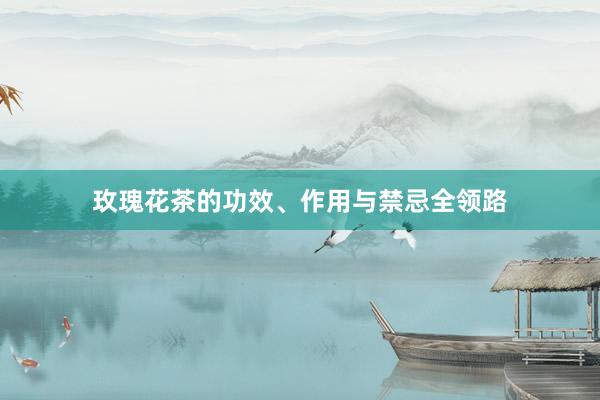 玫瑰花茶的功效、作用与禁忌全领路