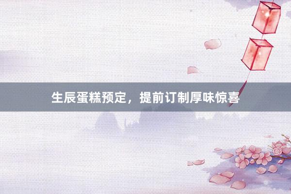 生辰蛋糕预定，提前订制厚味惊喜