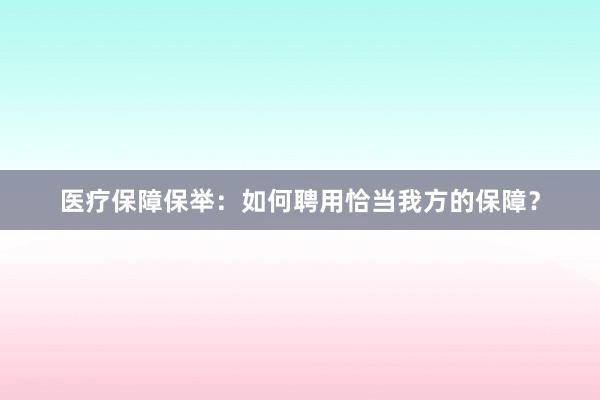 医疗保障保举：如何聘用恰当我方的保障？
