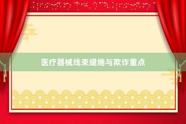 医疗器械线束缱绻与欺诈重点