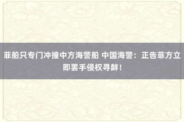 菲船只专门冲撞中方海警船 中国海警：正告菲方立即罢手侵权寻衅！