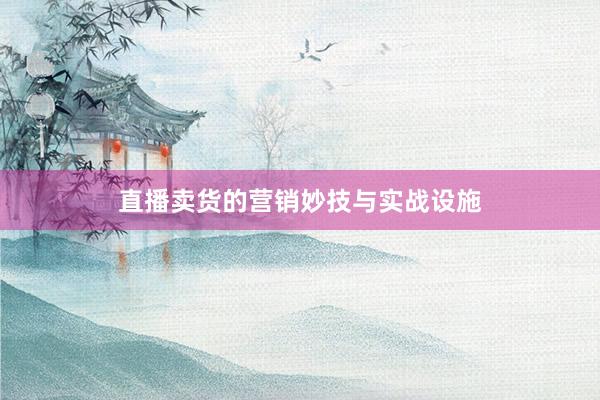 直播卖货的营销妙技与实战设施
